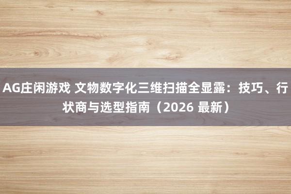 AG庄闲游戏 文物数字化三维扫描全显露：技巧、行状商与选型指南（2026 最新）