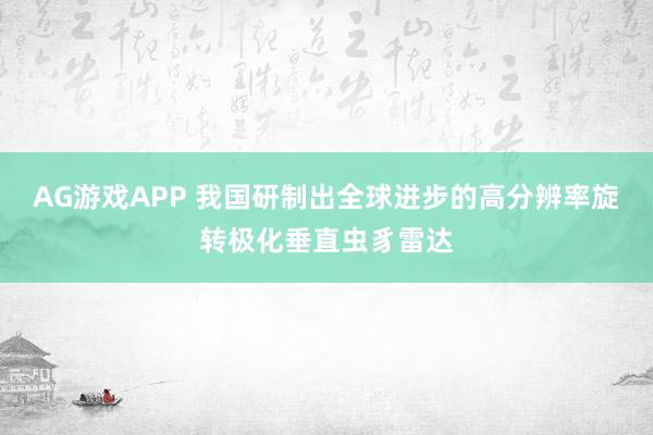 AG游戏APP 我国研制出全球进步的高分辨率旋转极化垂直虫豸雷达
