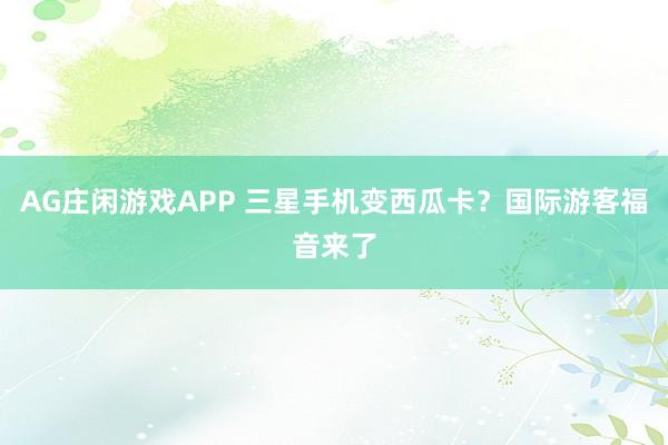 AG庄闲游戏APP 三星手机变西瓜卡？国际游客福音来了