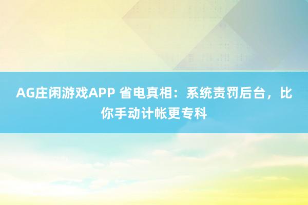 AG庄闲游戏APP 省电真相：系统责罚后台，比你手动计帐更专科
