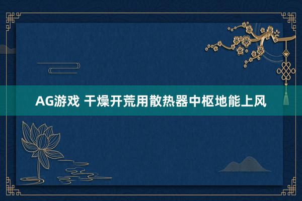 AG游戏 干燥开荒用散热器中枢地能上风