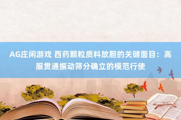 AG庄闲游戏 西药颗粒质料放胆的关键面目：高服贯通振动筛分确立的模范行使
