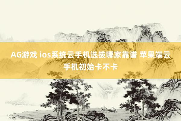AG游戏 ios系统云手机选拔哪家靠谱 苹果端云手机初始卡不卡