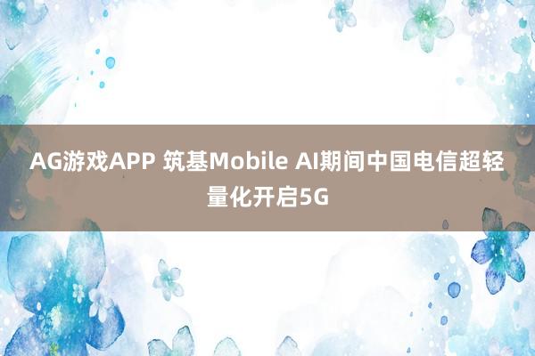 AG游戏APP 筑基Mobile AI期间　中国电信超轻量化开启5G
