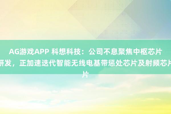 AG游戏APP 科想科技：公司不息聚焦中枢芯片研发，正加速迭代智能无线电基带惩处芯片及射频芯片