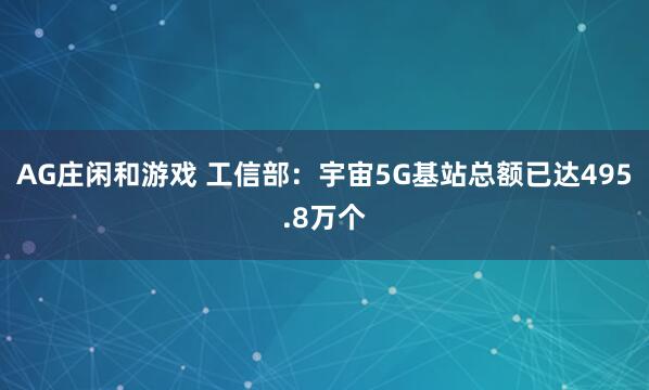 AG庄闲和游戏 工信部：宇宙5G基站总额已达495.8万个
