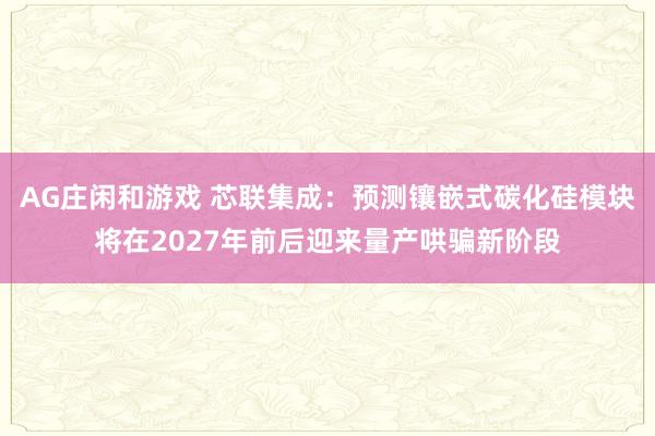 AG庄闲和游戏 芯联集成：预测镶嵌式碳化硅模块将在2027年前后迎来量产哄骗新阶段