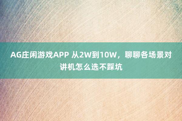 AG庄闲游戏APP 从2W到10W，聊聊各场景对讲机怎么选不踩坑