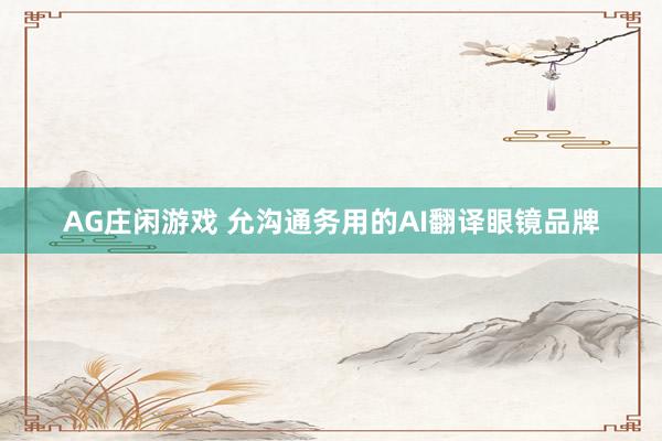 AG庄闲游戏 允沟通务用的AI翻译眼镜品牌