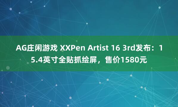 AG庄闲游戏 XXPen Artist 16 3rd发布：15.4英寸全贴抓绘屏，售价1580元