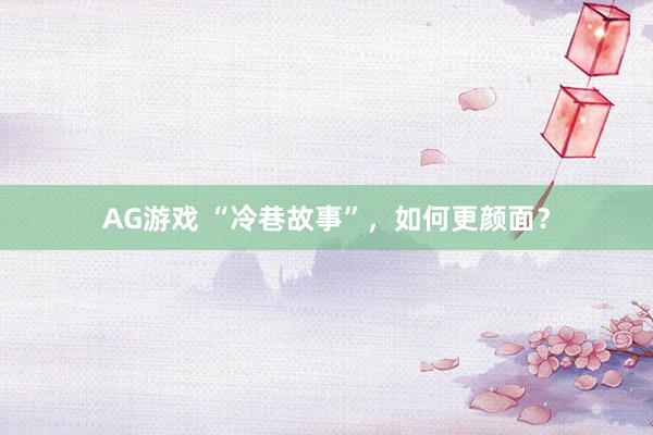AG游戏 “冷巷故事”，如何更颜面？