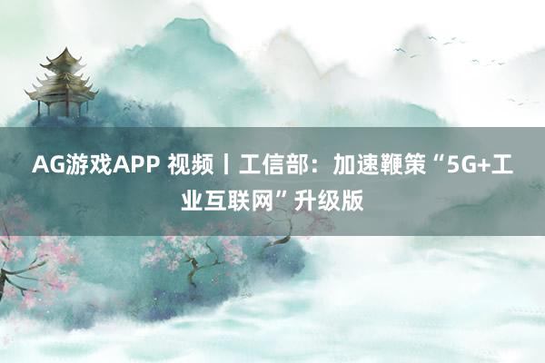 AG游戏APP 视频丨工信部：加速鞭策“5G+工业互联网”升级版