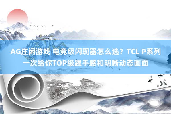 AG庄闲游戏 电竞级闪现器怎么选？TCL P系列一次给你TOP级跟手感和明晰动态画面