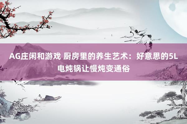 AG庄闲和游戏 厨房里的养生艺术：好意思的5L电炖锅让慢炖变通俗