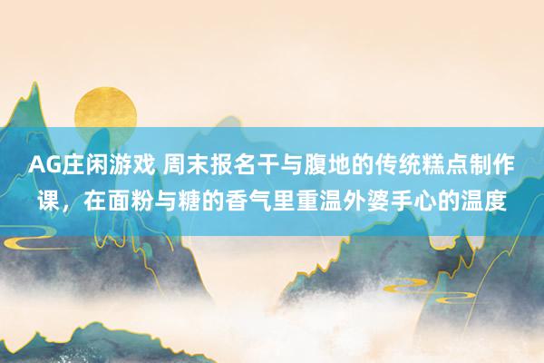 AG庄闲游戏 周末报名干与腹地的传统糕点制作课，在面粉与糖的香气里重温外婆手心的温度