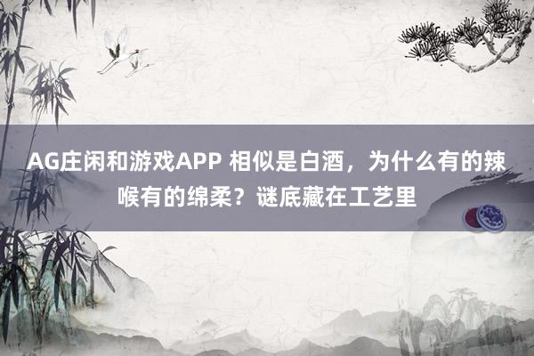 AG庄闲和游戏APP 相似是白酒，为什么有的辣喉有的绵柔？谜底藏在工艺里