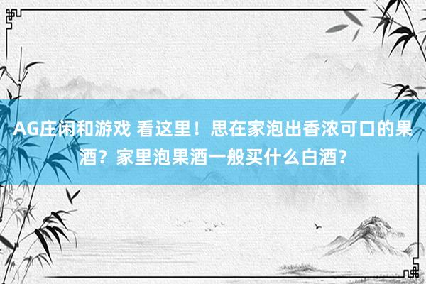 AG庄闲和游戏 看这里！思在家泡出香浓可口的果酒？家里泡果酒一般买什么白酒？