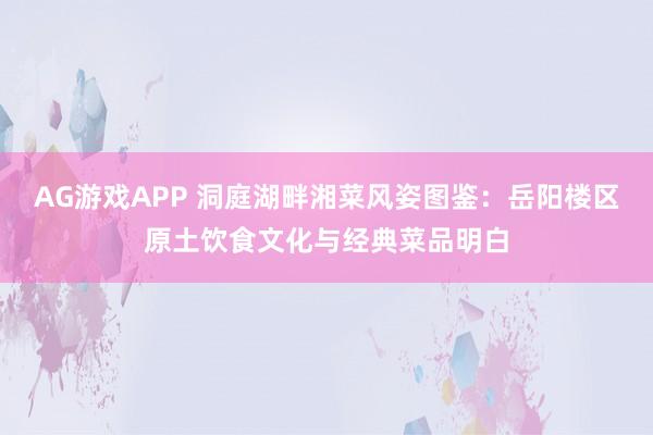 AG游戏APP 洞庭湖畔湘菜风姿图鉴：岳阳楼区原土饮食文化与经典菜品明白