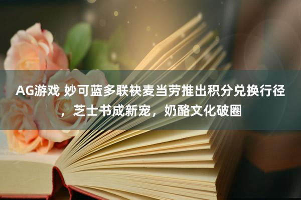 AG游戏 妙可蓝多联袂麦当劳推出积分兑换行径，芝士书成新宠，奶酪文化破圈