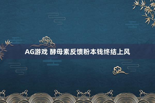 AG游戏 酵母素反馈粉本钱终结上风