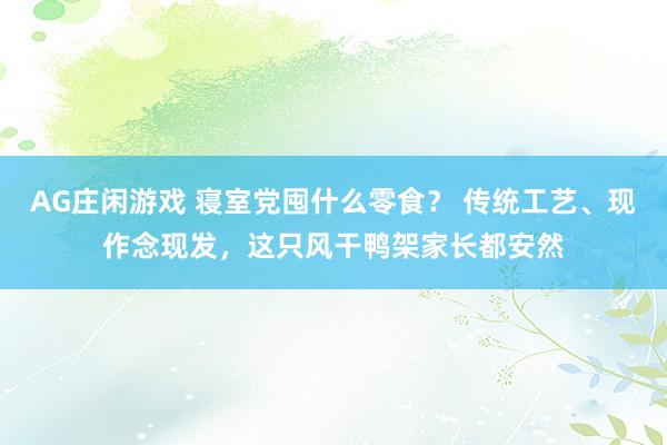 AG庄闲游戏 寝室党囤什么零食？ 传统工艺、现作念现发，这只风干鸭架家长都安然