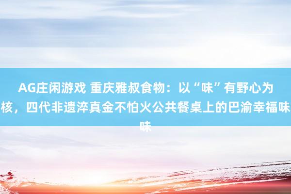 AG庄闲游戏 重庆雅叔食物：以“味”有野心为核，四代非遗淬真金不怕火公共餐桌上的巴渝幸福味