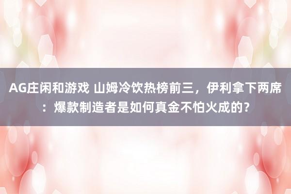 AG庄闲和游戏 山姆冷饮热榜前三，伊利拿下两席：爆款制造者是如何真金不怕火成的？