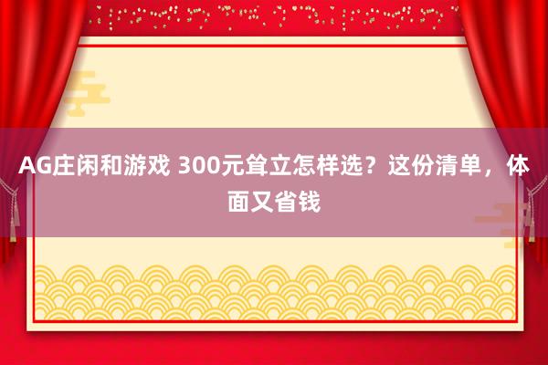 AG庄闲和游戏 300元耸立怎样选？这份清单，体面又省钱