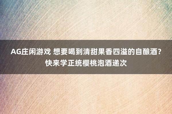 AG庄闲游戏 想要喝到清甜果香四溢的自酿酒？快来学正统樱桃泡酒递次