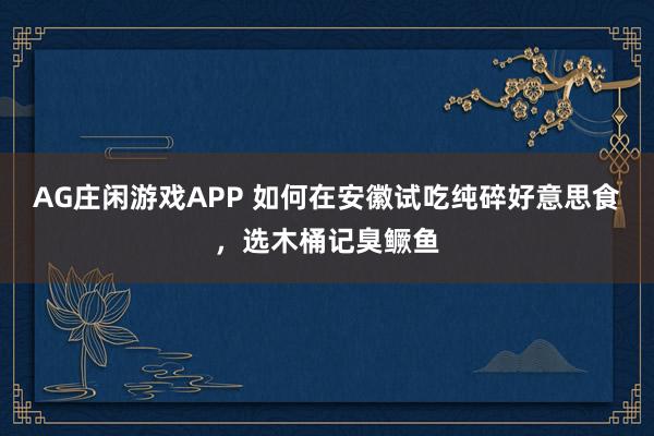 AG庄闲游戏APP 如何在安徽试吃纯碎好意思食，选木桶记臭鳜鱼
