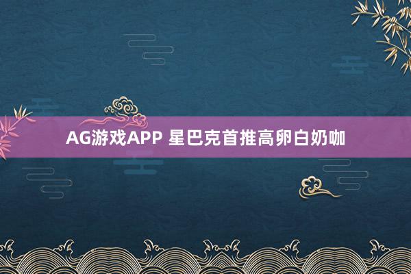 AG游戏APP 星巴克首推高卵白奶咖