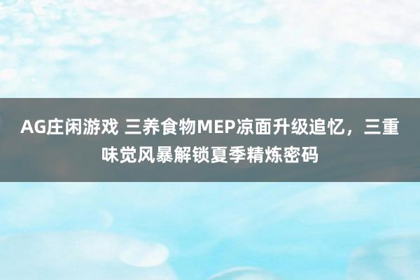 AG庄闲游戏 三养食物MEP凉面升级追忆，三重味觉风暴解锁夏季精炼密码