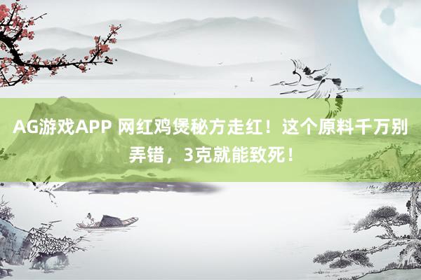 AG游戏APP 网红鸡煲秘方走红！这个原料千万别弄错，3克就能致死！