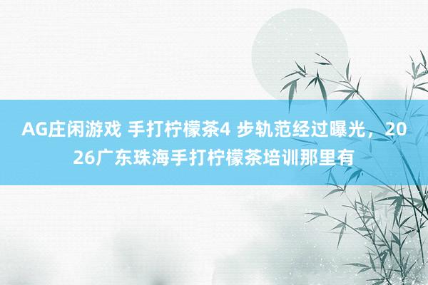 AG庄闲游戏 手打柠檬茶4 步轨范经过曝光，2026广东珠海手打柠檬茶培训那里有