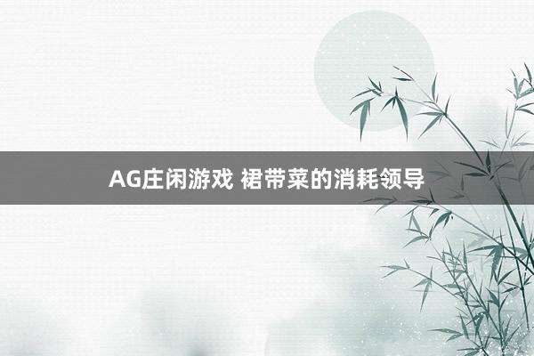 AG庄闲游戏 裙带菜的消耗领导