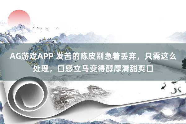AG游戏APP 发苦的陈皮别急着丢弃，只需这么处理，口感立马变得醇厚清甜爽口