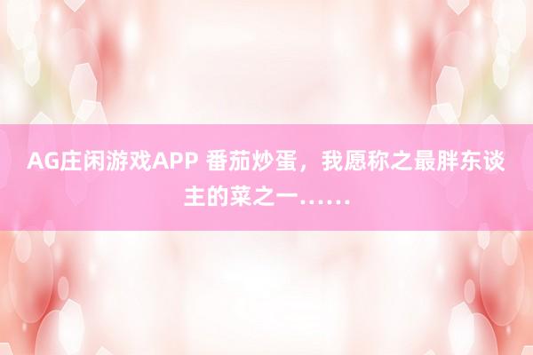 AG庄闲游戏APP 番茄炒蛋，我愿称之最胖东谈主的菜之一……
