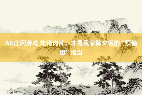 AG庄闲游戏 炸猪肉片，才是我家除夕饭的“烦恼组”担当