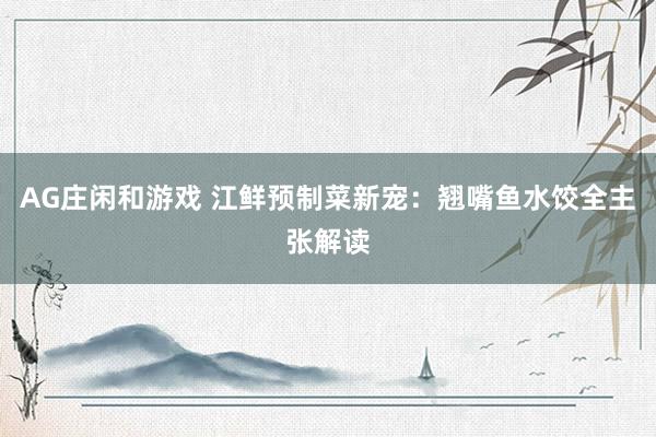 AG庄闲和游戏 江鲜预制菜新宠：翘嘴鱼水饺全主张解读