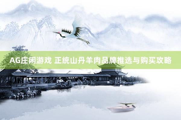 AG庄闲游戏 正统山丹羊肉品牌推选与购买攻略