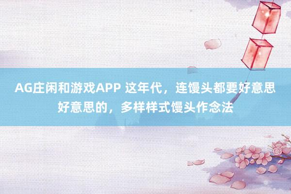 AG庄闲和游戏APP 这年代，连馒头都要好意思好意思的，多样样式馒头作念法