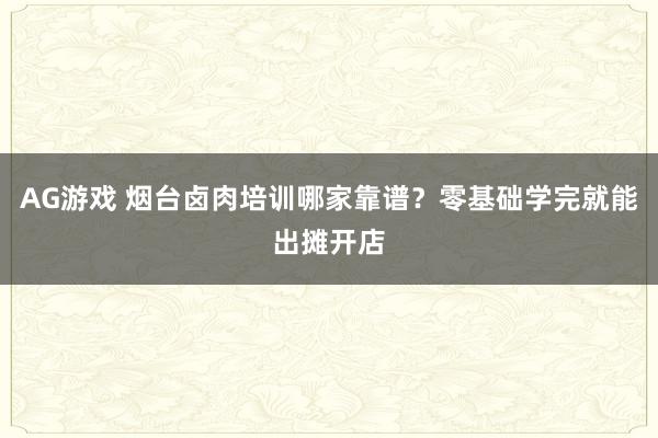 AG游戏 烟台卤肉培训哪家靠谱？零基础学完就能出摊开店