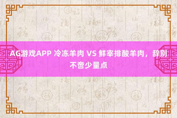 AG游戏APP 冷冻羊肉 VS 鲜宰排酸羊肉，辞别不啻少量点