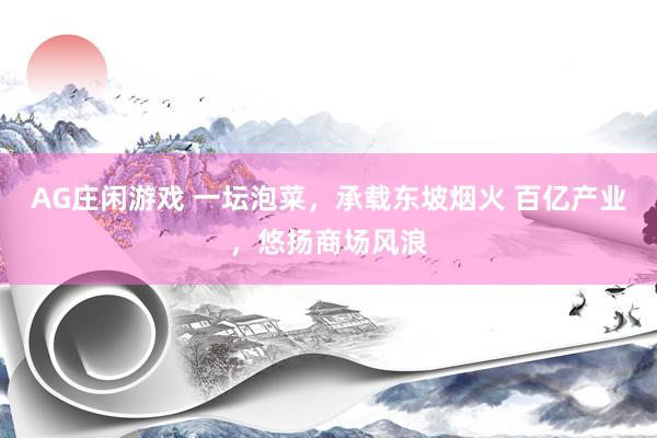 AG庄闲游戏 一坛泡菜，承载东坡烟火 百亿产业，悠扬商场风浪