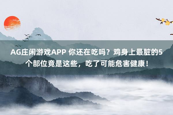 AG庄闲游戏APP 你还在吃吗？鸡身上最脏的5个部位竟是这些，吃了可能危害健康！
