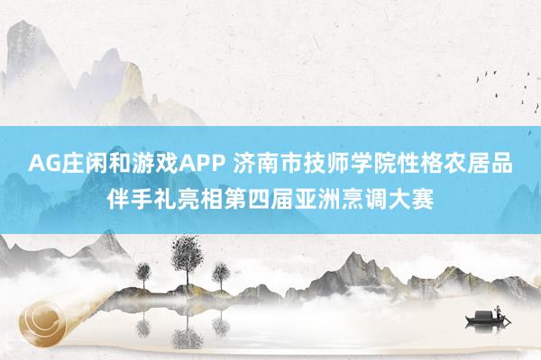 AG庄闲和游戏APP 济南市技师学院性格农居品伴手礼亮相第四届亚洲烹调大赛