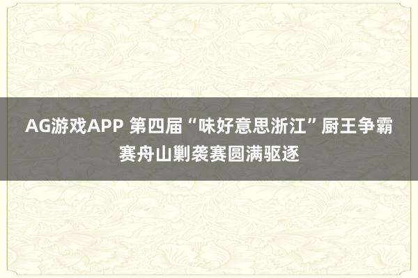 AG游戏APP 第四届“味好意思浙江”厨王争霸赛舟山剿袭赛圆满驱逐