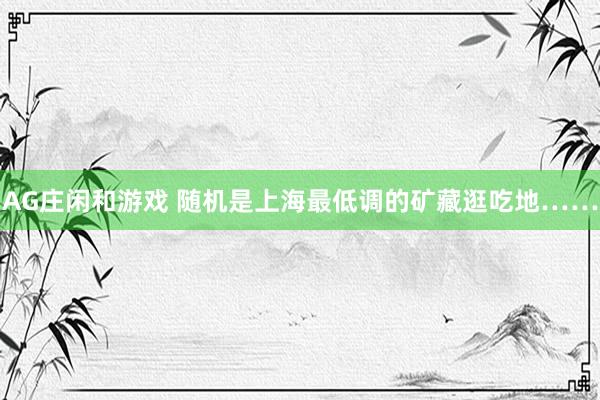 AG庄闲和游戏 随机是上海最低调的矿藏逛吃地……