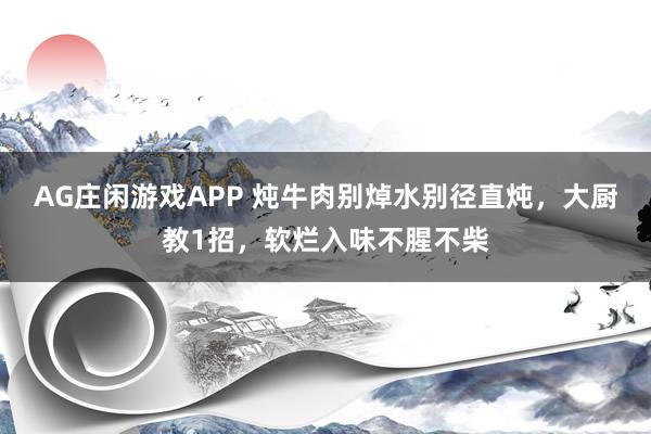 AG庄闲游戏APP 炖牛肉别焯水别径直炖，大厨教1招，软烂入味不腥不柴