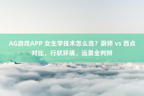 AG游戏APP 女生学技术怎么选？厨师 vs 西点对比，行状环境、远景全判辨